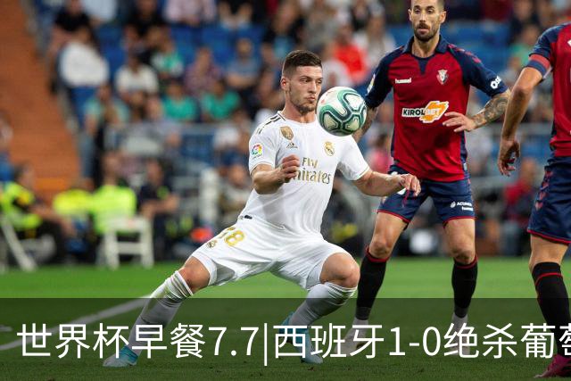 世界杯早餐7.7|西班牙1-0绝杀葡萄牙 中国男篮世预赛大胜中国台北