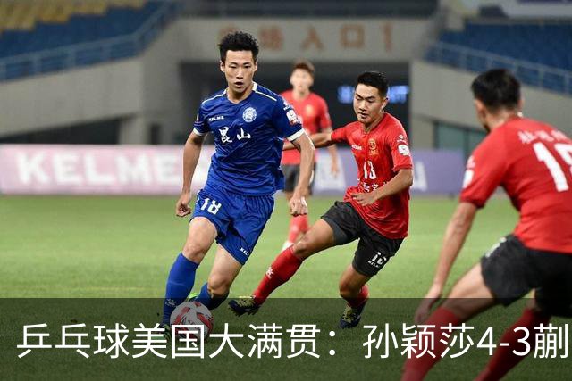 乒乓球美国大满贯：孙颖莎4-3蒯曼 四大满贯女单均已折桂