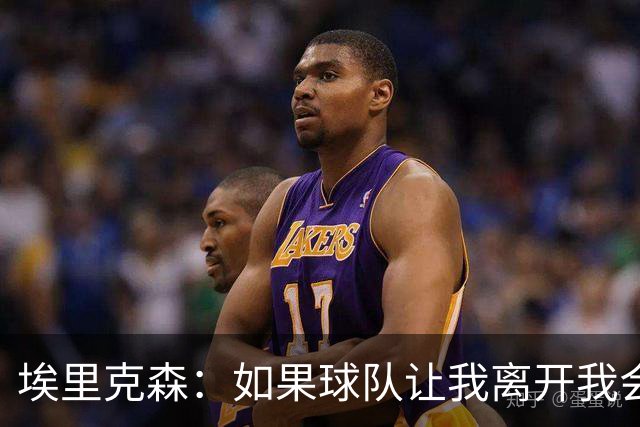 埃里克森：如果球队让我离开我会照做
