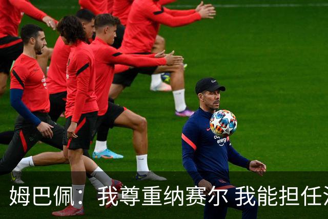 姆巴佩：我尊重纳赛尔 我能担任法国队长巴黎和纳赛尔的帮助很大