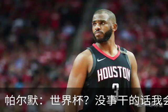 帕尔默：世界杯？没事干的话我会看看，我希望他们能走到最后