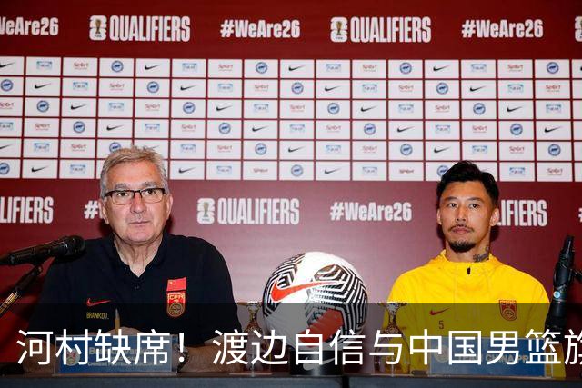 河村缺席！渡边自信与中国男篮旗鼓相当：以我们当下实力完全能赢