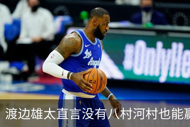 渡边雄太直言没有八村河村也能赢，球迷：中国男篮敢在沈阳输球？