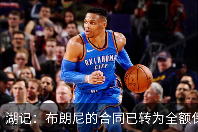 湖记：布朗尼的合同已转为全额保障 但湖人未来仍可能交易他
