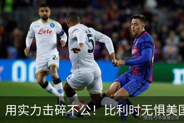 用实力击碎不公！比利时无惧美国盘外招 彰显老牌劲旅底蕴