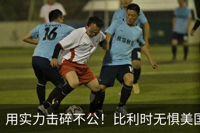 用实力击碎不公！比利时无惧美国盘外招 彰显老牌劲旅底蕴
