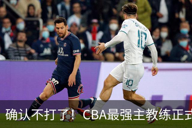 确认不打了！CBA最强主教练正式卸任，或加盟广东队取代杜锋？