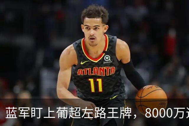 蓝军盯上葡超左路王牌，8000万违约金拦着，切尔西却已经敲门了